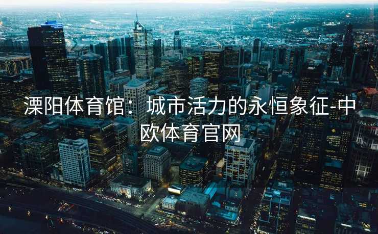 溧阳体育馆：城市活力的永恒象征-中欧体育官网