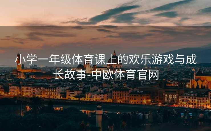 小学一年级体育课上的欢乐游戏与成长故事-中欧体育官网