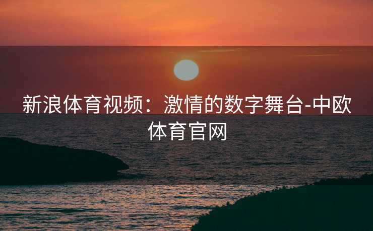 新浪体育视频：激情的数字舞台-中欧体育官网